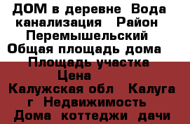 ДОМ в деревне. Вода, канализация › Район ­ Перемышельский › Общая площадь дома ­ 40 › Площадь участка ­ 1 600 › Цена ­ 600 000 - Калужская обл., Калуга г. Недвижимость » Дома, коттеджи, дачи продажа   